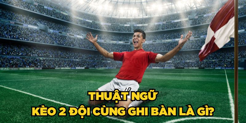 Thuật ngữ kèo 2 đội cùng ghi bàn là gì?